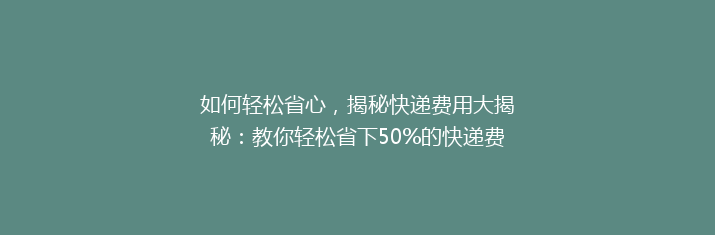 如何轻松省心，揭秘快递费用大揭秘：教你轻松省下50%的快递费！