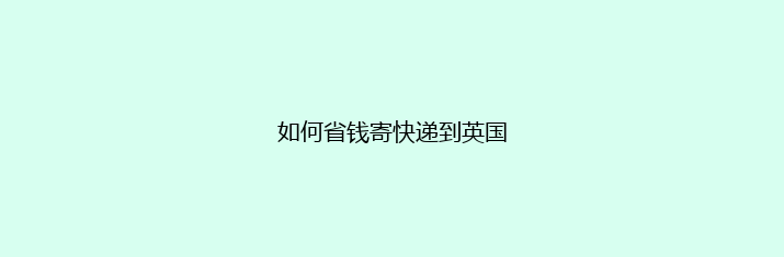 如何省钱寄快递到英国