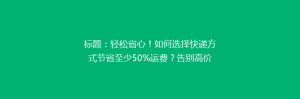 标题:轻松省心!如何选择快递方式节省至少50%运费?告别高价快递,省钱攻略大公开!
