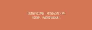 快递省钱攻略：5招轻松省下50%运费，告别高价快递！