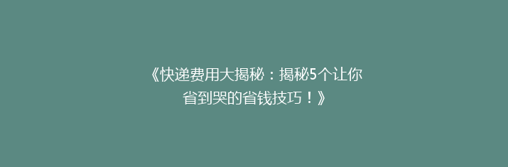 《快递费用大揭秘：揭秘5个让你省到哭的省钱技巧！》