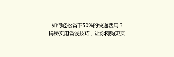 如何轻松省下50%的快递费用？揭秘实用省钱技巧，让你网购更实惠！