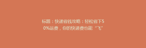标题:快递省钱攻略:轻松省下50%运费,你的快递费也能“飞”起来!