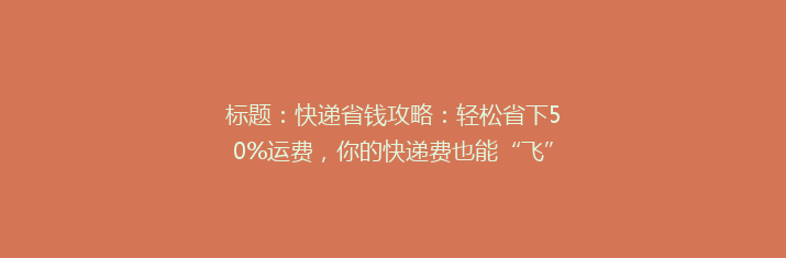 标题：快递省钱攻略：轻松省下50%运费，你的快递费也能“飞”起来！