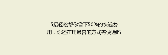 5招轻松帮你省下50%的快递费用，你还在用最贵的方式寄快递吗？