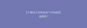 5个秘诀让你轻松省下50%的快递费用!