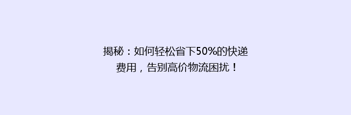 揭秘：如何轻松省下50%的快递费用，告别高价物流困扰！