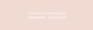 《如何轻松省下50%的快递费用?揭秘省钱秘籍,告别高价快递时代!》