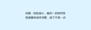 标题:轻松省心,教你一招如何发快递最低成本攻略,省下不是一点点!