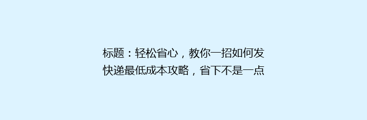 标题：轻松省心，教你一招如何发快递最低成本攻略，省下不是一点点！