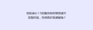 轻松省心!5招教你如何寄快递不花冤枉钱,告别高价快递烦恼!