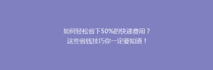 如何轻松省下50%的快递费用?这些省钱技巧你一定要知道!