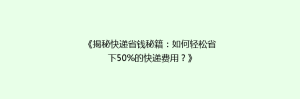 《揭秘快递省钱秘籍:如何轻松省下50%的快递费用?》