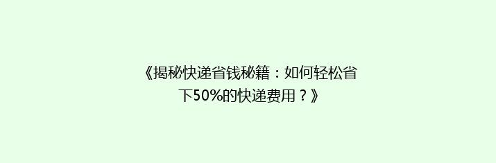 《揭秘快递省钱秘籍：如何轻松省下50%的快递费用？》