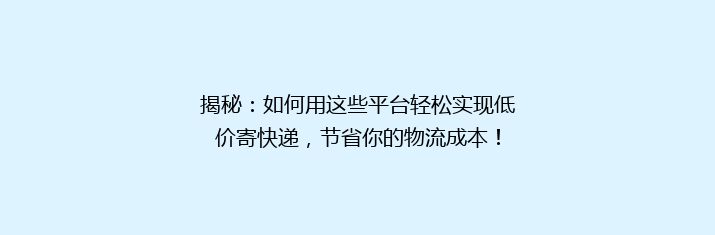 揭秘：如何用这些平台轻松实现低价寄快递，节省你的物流成本！