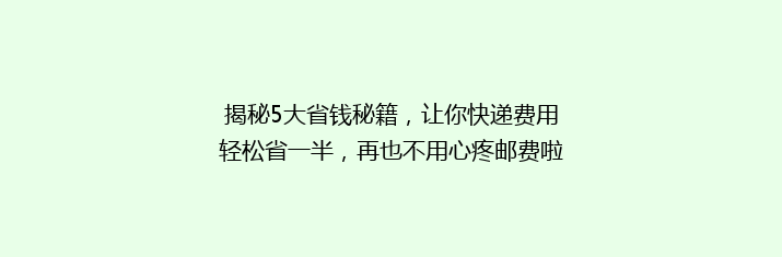揭秘5大省钱秘籍，让你快递费用轻松省一半，再也不用心疼邮费啦！