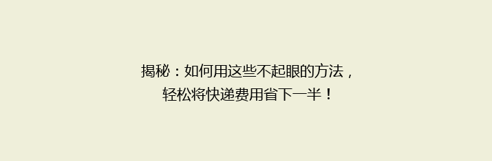揭秘：如何用这些不起眼的方法，轻松将快递费用省下一半！
