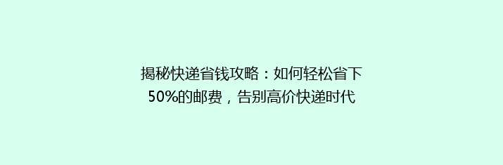 揭秘快递省钱攻略：如何轻松省下50%的邮费，告别高价快递时代！