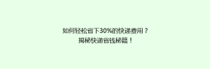 如何轻松省下30%的快递费用?揭秘快递省钱秘籍!