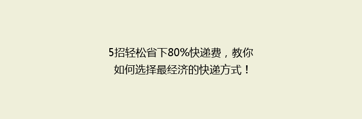 5招轻松省下80%快递费，教你如何选择最经济的快递方式！