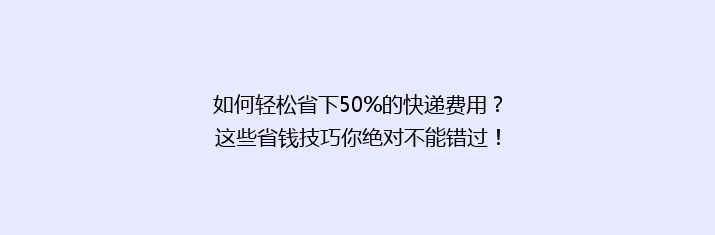 如何轻松省下50%的快递费用？这些省钱技巧你绝对不能错过！