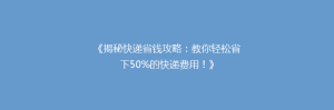 《揭秘快递省钱攻略:教你轻松省下50%的快递费用!》