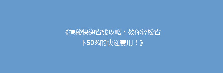 《揭秘快递省钱攻略：教你轻松省下50%的快递费用！》