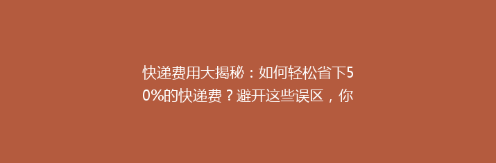 快递费用大揭秘：如何轻松省下50%的快递费？避开这些误区，你也能成为省钱达人！