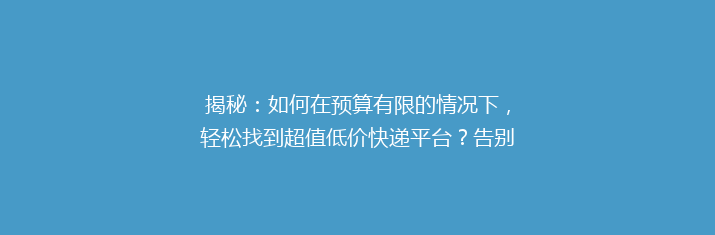 揭秘：如何在预算有限的情况下，轻松找到超值低价快递平台？告别高价快递，省心又省钱！