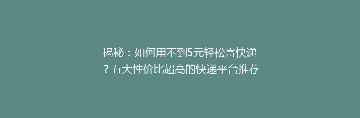 揭秘：如何用不到5元轻松寄快递？五大性价比超高的快递平台推荐！