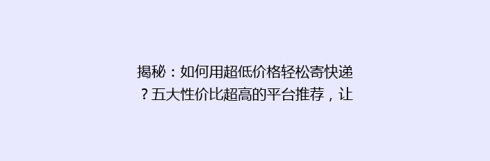 揭秘：如何用超低价格轻松寄快递？五大性价比超高的平台推荐，让你省心又省钱！