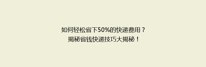 如何轻松省下50%的快递费用？揭秘省钱快递技巧大揭秘！