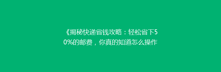 《揭秘快递省钱攻略：轻松省下50%的邮费，你真的知道怎么操作吗？》