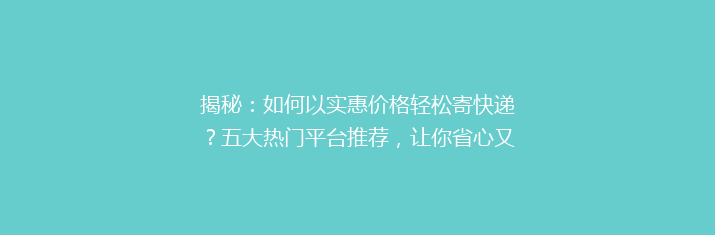 揭秘：如何以实惠价格轻松寄快递？五大热门平台推荐，让你省心又省钱！
