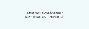 如何轻松省下50%的快递费用?揭秘五大省钱技巧,让你快递不花冤枉钱!
