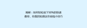揭秘:如何轻松省下50%的快递费用,你真的知道这些省钱小技巧吗?