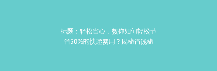 标题：轻松省心，教你如何轻松节省50%的快递费用？揭秘省钱秘籍，快来get！