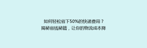 如何轻松省下50%的快递费用?揭秘省钱秘籍,让你的物流成本降降降!