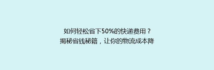 如何轻松省下50%的快递费用？揭秘省钱秘籍，让你的物流成本降降降！