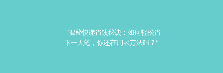 “揭秘快递省钱秘诀：如何轻松省下一大笔，你还在用老方法吗？”