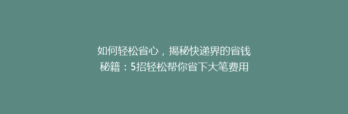 如何轻松省心，揭秘快递界的省钱秘籍：5招轻松帮你省下大笔费用！