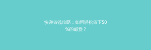 快递省钱攻略:如何轻松省下50%的邮费?