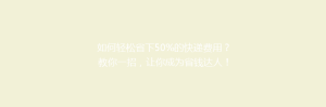 如何轻松省下50%的快递费用?教你一招,让你成为省钱达人!