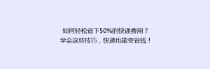 如何轻松省下50%的快递费用?学会这些技巧,快递也能变省钱!
