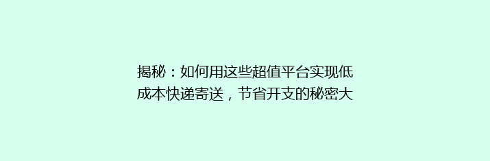 揭秘：如何用这些超值平台实现低成本快递寄送，节省开支的秘密大公开！