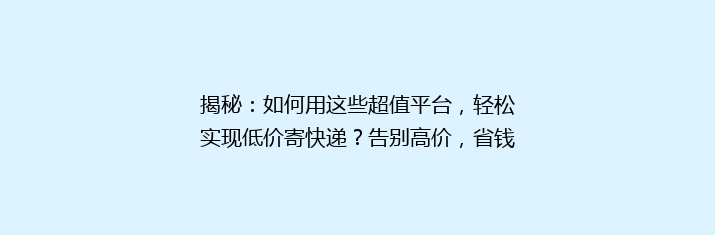 揭秘：如何用这些超值平台，轻松实现低价寄快递？告别高价，省钱秘籍大公开！