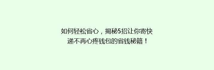 如何轻松省心，揭秘5招让你寄快递不再心疼钱包的省钱秘籍！