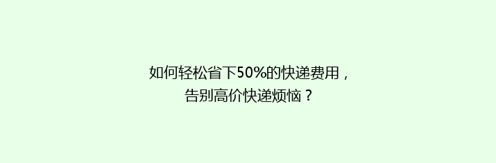 如何轻松省下50%的快递费用，告别高价快递烦恼？