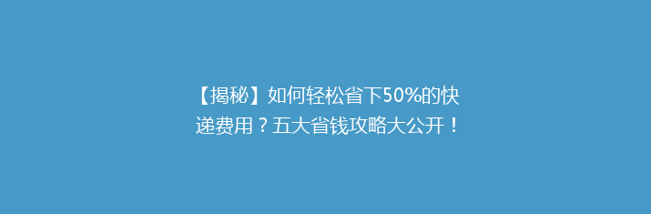 【揭秘】如何轻松省下50%的快递费用？五大省钱攻略大公开！
