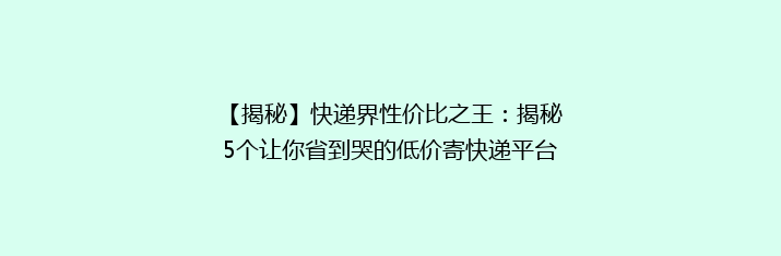 【揭秘】快递界性价比之王：揭秘5个让你省到哭的低价寄快递平台！
